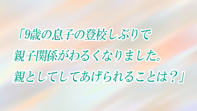 「9歳の息子の登校しぶりで親子関係がわるくなりました。親としてしてあげられることは？」子どもの発達お悩み相談室