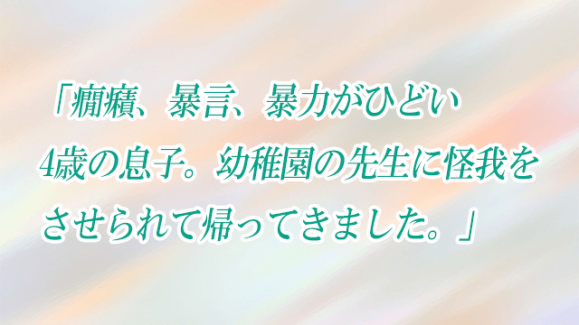 「癇癪、暴言、暴力がひどい4歳の息子。幼稚園の先生に怪我をさせられて帰ってきました。」子どもの発達お悩み相談室