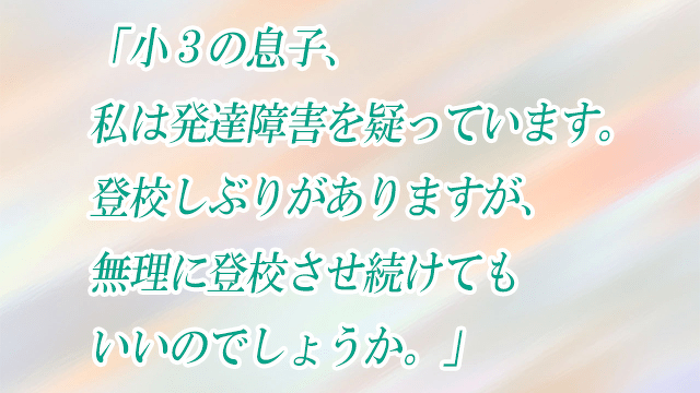 「小３の息子、私は発達障害を疑っています。登校しぶりがありますが、無理に登校させ続けてもいいのでしょうか。」子どもの発達お悩み相談室