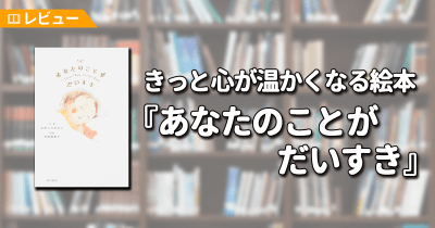 【レビュー】子育てを振り返れば、かけがえのない思い出がたくさんあった…。きっと心が温かくなる『あなたのことが だいすき』