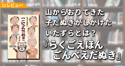 【レビュー】山からおりてきた子だぬきが人間にしかけたいたずらとは?『らくごえほん ごんべえだぬき』