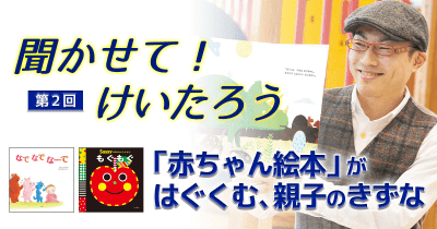 聞かせて!けいたろう 第2回 「赤ちゃん絵本」がはぐくむ、親子のきずな