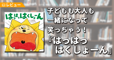 【レビュー】動物たちがくしゃみをするたび、何かが起こる!? 子どもも大人も一緒になって笑っちゃう、読み聞かせにぴったりの絵本『はっはっはくしょーん』