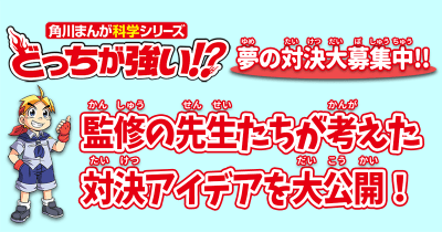 どっちが強い⁉ 夢の対決大募集中! 監修の先生たちが考えた対決アイデアを大公開!