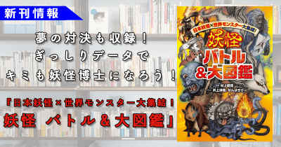ぎっしりデータでキミも妖怪博士になろう! 荒俣宏さんもおススメ! 『日本妖怪×世界モンスター 妖怪 バトル&大図鑑』本日発売!