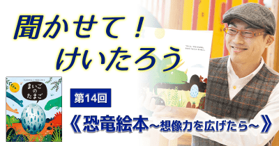 聞かせて!けいたろう 第14回 《恐竜絵本~想像力を広げたら~》