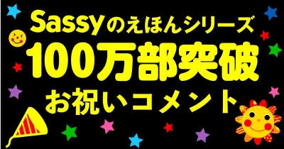 Sassyのえほんシリーズ100万部突破！　「Sassyのえほん」シリーズ100万部突破に寄せて、お祝いコメントが届きました！