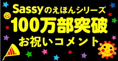 Sassyのえほんシリーズ100万部突破! 「Sassyのえほん」シリーズ100万部突破に寄せて、お祝いコメントが届きました!