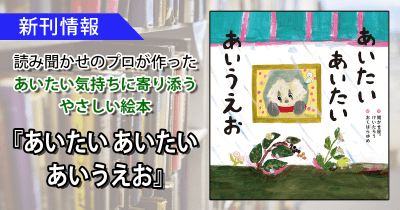 “会える”ってすばらしい! あいたい気持ちに寄り添うやさしい絵本『あいたい あいたい あいうえお』発売!