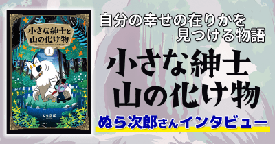 【インタビュー】自分の幸せの在りかを見つける物語『小さな紳士と山の化け物』ぬら次郎さん