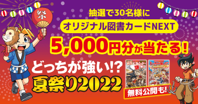 どっちが強い!?夏祭り2022開催中!オリジナル図書カードNEXT5,000円分が当たる!人気作品1冊まるごと無料公開も!!