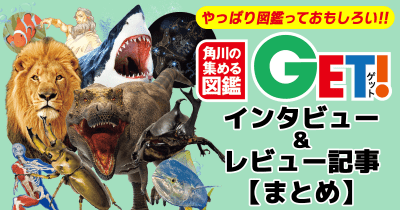 やっぱり図鑑っておもしろい!!『角川の集める図鑑GET!』シリーズ インタビュー&レビューまとめ