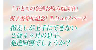 書籍発売記念!子どもの発達お悩み相談室Twitterスペース第3回「指差しが上手にできない2歳4ヶ月の息子。発達障害でしょうか?」