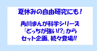 夏休みの自由研究にも! 角川まんが科学シリーズ『どっちが強い!?』からセット企画、続々登場!!