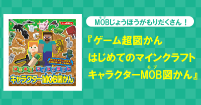 『ゲーム超図かん はじめてのマインクラフト キャラクターMOB図かん』発売中! ぼうけんに役だつじょうほうがいっぱいの図かんだよ!