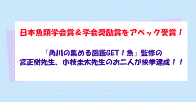 日本魚類学会賞&学会奨励賞をアベック受賞! 『角川の集める図鑑GET!魚』監修の宮正樹先生、小枝圭太先生のお二人が快挙達成‼