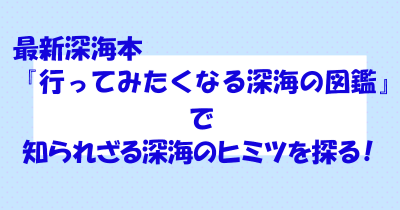 最新深海本『行ってみたくなる深海の図鑑』で知られざる深海のヒミツを探る!