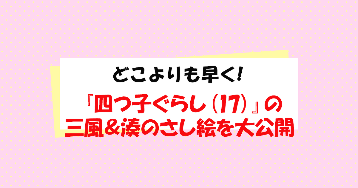 3月13日発売予定『四つ子ぐらし（17）』の三風＆湊のさし絵を、どこ 
