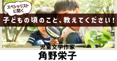 【心のどこかで私の“魔法”を探し続けて】子どもの頃の話を聞かせて！　第14回「児童文学作家　角野栄子」