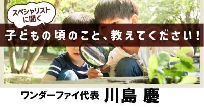 【誰かの良さを引き出すことが自分の喜びに!】子どもの頃のこと、教えてください!第13回「ワンダーファイ代表 川島慶」
