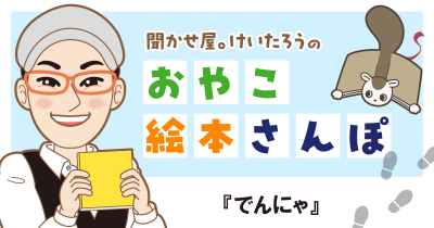 『でんにゃ』を紹介! <聞かせ屋。けいたろうのおやこ絵本さんぽ>