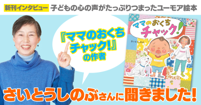 【インタビュー】 子どもの心の声がたっぷり! 『ママのおくちチャック!』の 作者・さいとうしのぶさんに聞きました