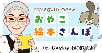『オニじゃないよ おにぎりだよ』を紹介！　＜聞かせ屋。けいたろうのおやこ絵本さんぽ＞