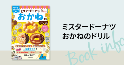 あの「ミスド」が幼児ドリルになった!! 小学校、そして社会に出てから大切な「おかねの基本」「計算」「買い物」がミスタードーナツのメニューで学べるお金のドリルが新発売!