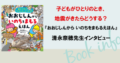 子どもがひとりのとき、地震がきたらどうする？ 『おおじしんから いのちをまもるえほん』清永奈穂先生インタビュー