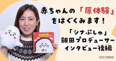 大人気赤ちゃん向けTV番組「シナぷしゅ」の飯田プロデューサーにインタビュー！【後編】 赤ちゃんの「原体験」をはぐくみます！