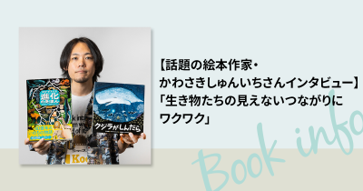 【話題の絵本作家・かわさきしゅんいちさんインタビュー】「生き物たちの見えないつながりにワクワク」