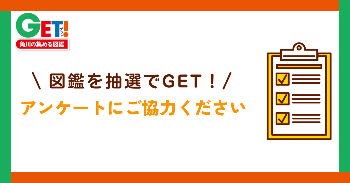 アンケートに答えて、欲しい図鑑を抽選でGET！しよう ～KADOKAWAの
