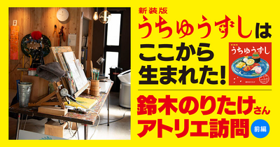 『新装版　うちゅうずし』はここから生まれた！　鈴木のりたけさんのアトリエ訪問＜前編＞