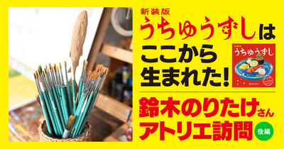 『新装版　うちゅうずし』はここから生まれた！　鈴木のりたけさんのアトリエ訪問＜後編＞