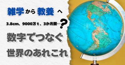 【雑学から一生モノの教養へ】3.8cm、9000万ｔ、3か月間……数字でつなぐ世界のあれこれ