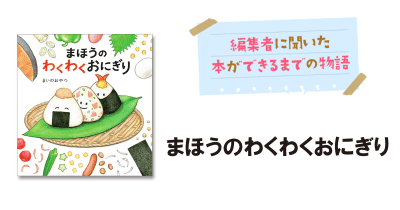 まいのおやつさん初の絵本 『まほうのわくわくおにぎり』制作秘話【後編】