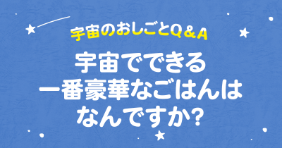 宇宙でできる一番豪華なごはんはなんですか？　宇宙のおしごとQ＆A連載　第２回