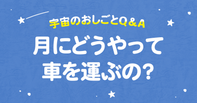 月に車をどうやって運ぶの？　宇宙のおしごとQ＆A連載　第４回