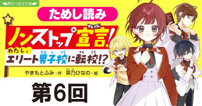 第6回　ことは、ピンチです！　新シリーズ『ノンストップ宣言！　わたし、エリート男子校に転校!?』ためし読み
