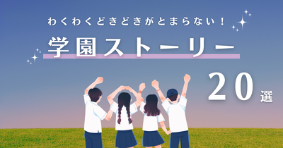 わくわくどきどきがとまらない！学園ストーリー20選